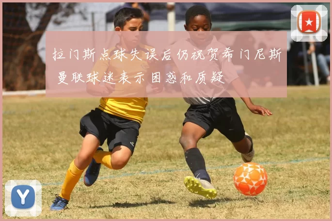 拉门斯点球失误后仍祝贺希门尼斯 曼联球迷表示困惑和质疑